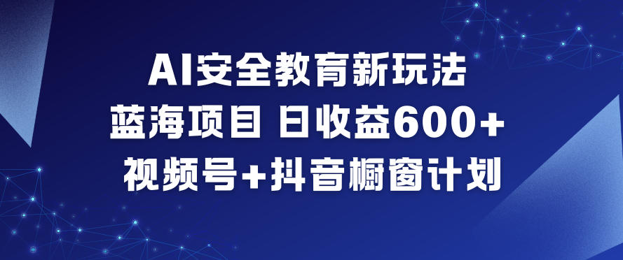 AI安全教育新玩法，蓝海项目，日收益6张+，视频号+抖音橱窗计划-阿牛笔记