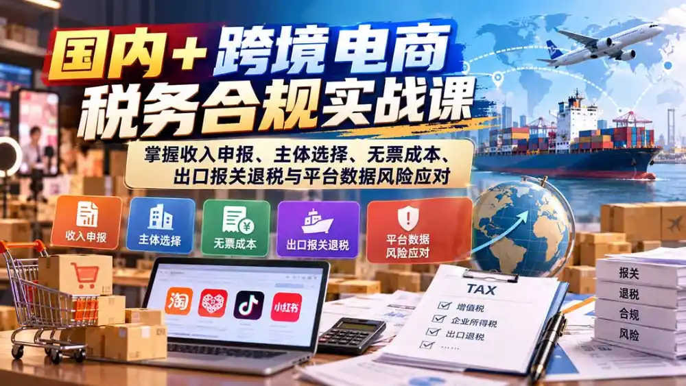 国内+跨境电商税务合规实战课：掌握收入申报、主体选择、无票成本、出口报关退税与平台数据风险应对-阿牛笔记