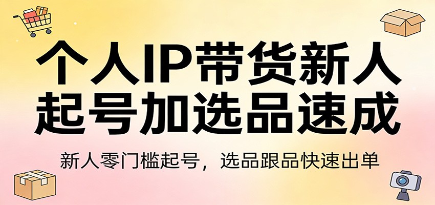 个人IP带货新人起号加选品速成：新人零门槛起号，选品跟品快速出单-阿牛笔记