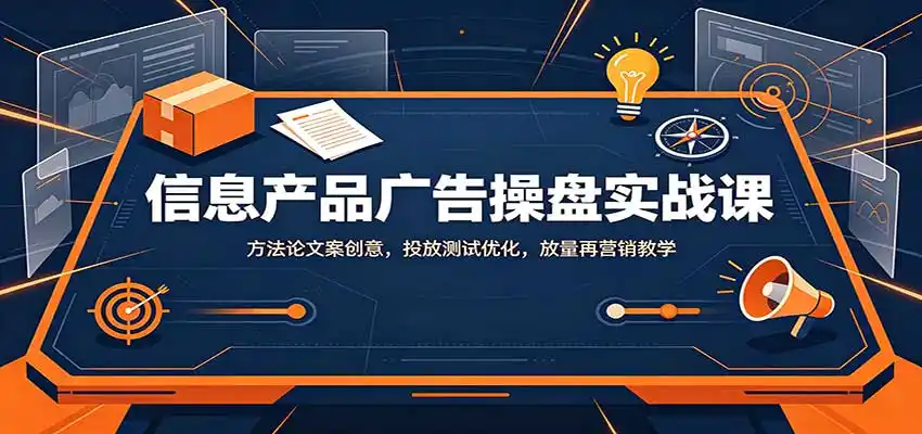 信息产品广告操盘实战课:方法论文案创意,投放测试优化,放量再营销教学-阿牛笔记