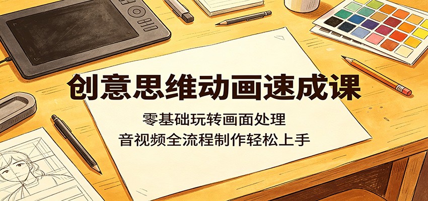 创意思维动画速成课：零基础玩转画面处理，音视频全流程制作轻松上手-阿牛笔记