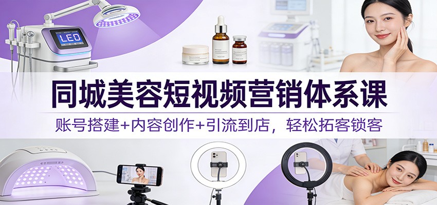 同城美容短视频营销体系课：账号搭建+内容创作+引流到店，轻松拓客锁客-阿牛笔记