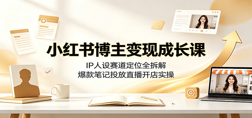 小红书博主变现成长课：IP人设赛道定位全拆解，爆款笔记投放直播开店实操-阿牛笔记