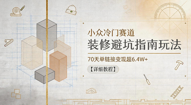 小众冷门赛道,装修避坑指南玩法,70天单链接变现超6.4W+【详细教程】-阿牛笔记