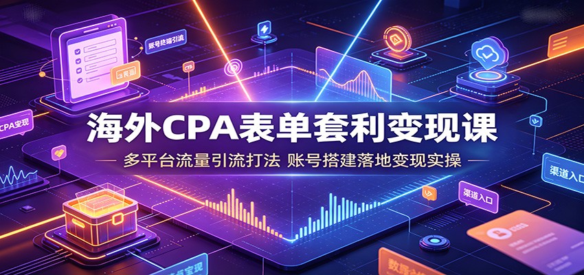 海外CPA表单套利变现课：多平台流量引流打法，账号搭建落地变现实操-阿牛笔记