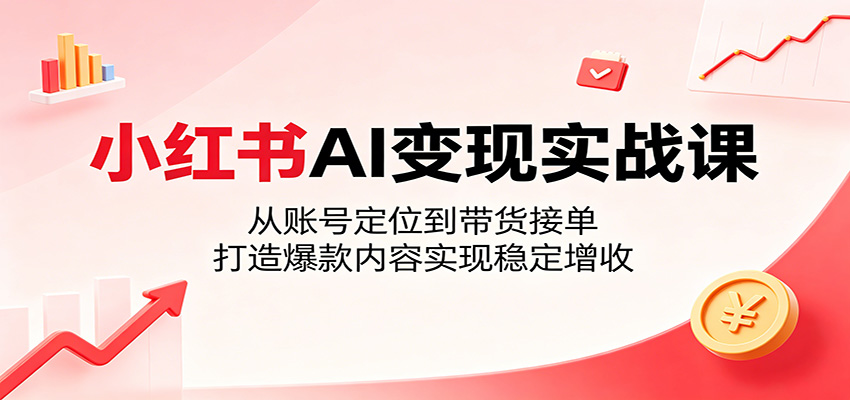 小红书AI变现实战课：从账号定位到带货接单，打造爆款内容实现稳定增收-阿牛笔记