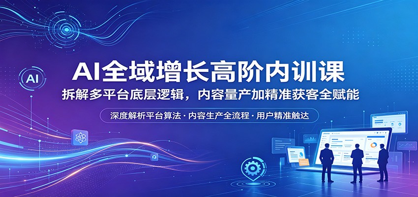 AI全域增长高阶内训课：拆解多平台底层逻辑，内容量产加精准获客全赋能-阿牛笔记