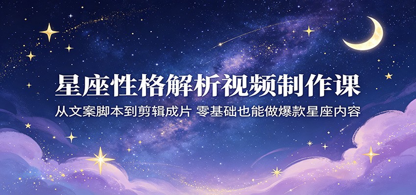 星座性格解析视频制作课:从文案脚本到剪辑成片,零基础也能做爆款星座内容-阿牛笔记