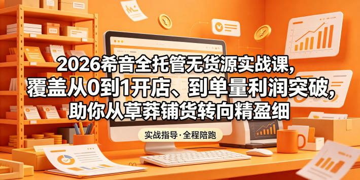 2026希音全托管无货源实战课,覆盖从0到1开店、到单量利润突破,助你从草莽铺货转向精细化盈利-阿牛笔记